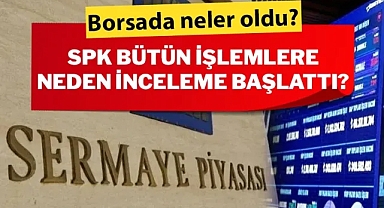 Borsada neler oldu? SPK bütün işlemlere neden inceleme başlattı?