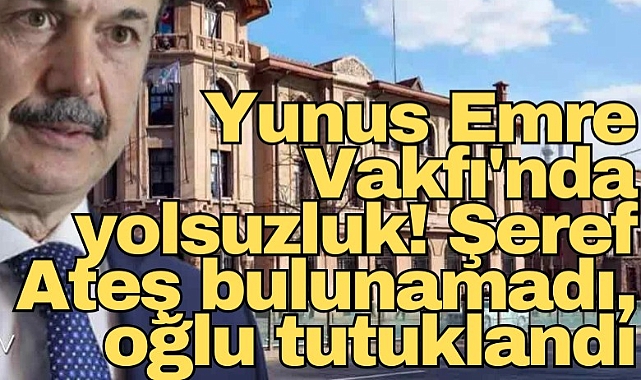 Yunus Emre Vakfı'nda yolsuzluk! Şeref Ateş bulunamadı, oğlu tutuklandı