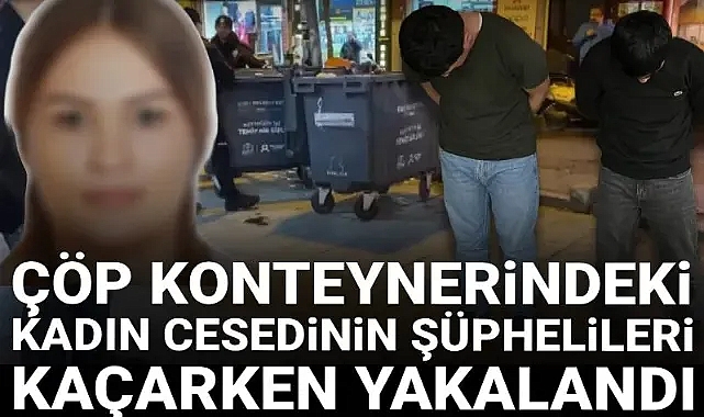Çöp konteynerinde ceset bulunmuştu: Şüpheliler yurt dışına kaçarken yakalandı