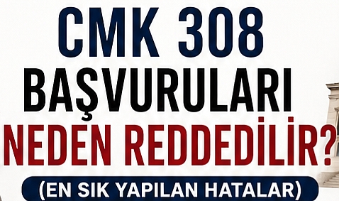 CMK 308 Başvuruları Neden Reddedilir? (En Sık Yapılan Hatalar)